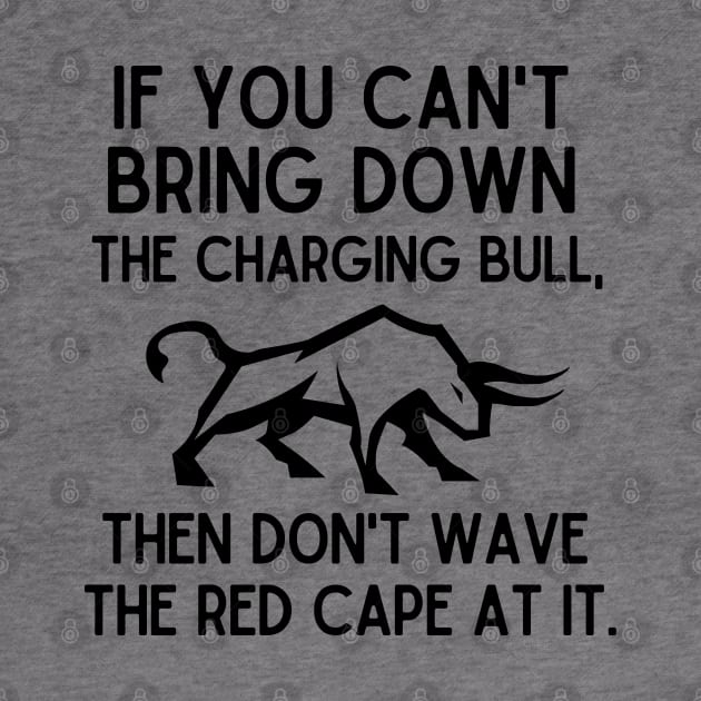 If you can't bring down the charging bull, then don't wave the red cape at it. by mksjr